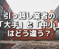 引っ越し業者の「大手」と「中小」はどう違う？ プロが教える比較ポイント