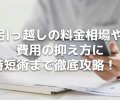 引っ越しの料金相場や費用の抑え方に時短術まで徹底攻略!!