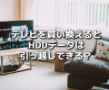 テレビを買い換えるとHDDデータを引っ越しできない？→できるかも！